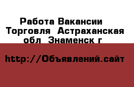 Работа Вакансии - Торговля. Астраханская обл.,Знаменск г.